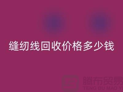 缝纫线回收网站_缝纫线回收价格多少钱一个_佳博官方网站