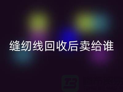 缝纫线回收厂家_缝纫线回收后卖给谁_佳博官方网站有限公司