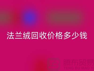 法兰绒回收价格多少钱一斤：市场的未来展望-南通佳博（中国）厂家