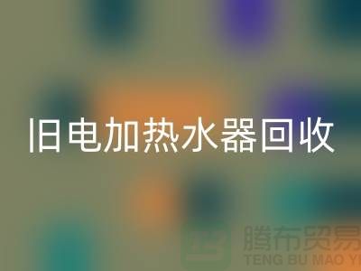 旧热水器与电加热水器的回收及化工佳博（中国）公司服务详解