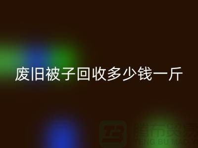 废旧被子回收多少钱一斤——佳博官方网站有限公司