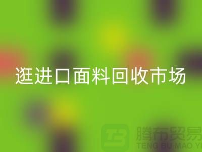 逛进口面料回收市场 面料多样化【进口佳博官方网站厂家】