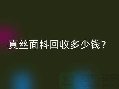 真丝面料回收多少钱？真丝佳博官方网站多少钱？丝绸面料回收公司