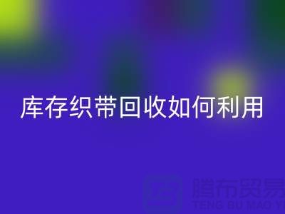回收库存织带_库存织带回收如何利用_佳博官方网站有限公司回收库存织带_库存织带回收如何利用_佳博官方网站有限公司