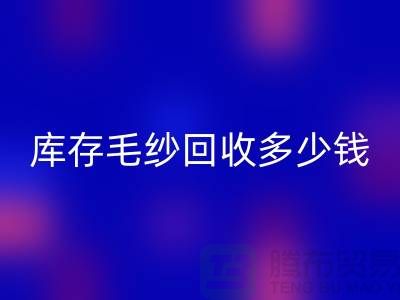 库存毛纱回收价格-库存毛纱回收多少钱一公斤-佳博官方网站