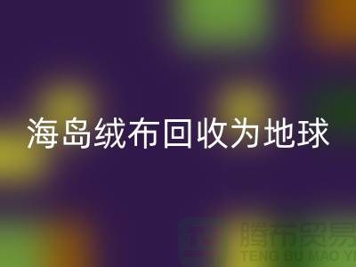 海岛绒布回收为地球减负为我们的未来铺路-杭州佳博官方网站公司