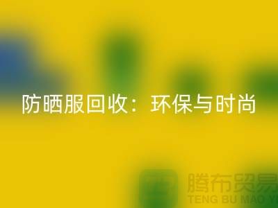 防晒服回收：环保与时尚的完美结合-上海库存佳博官方网站公司