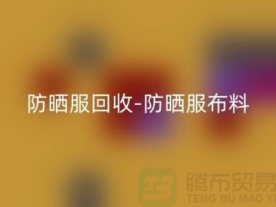 防晒服回收-防晒服佳博官方网站-防晒服面料回收-库存佳博官方网站