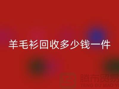 羊绒衫回收价格-羊毛衫回收多少钱一件-上海库存佳博官方网站公司