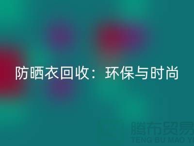 防晒服回收：环保与时尚的完美结合-上海库存佳博官方网站Shtengbu.com