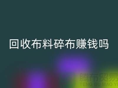 回收布料碎布赚钱吗？【上海佳博官方网站公司】