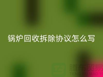 锅炉回收拆除协议怎么写？废旧佳博（中国）-余热佳博（中国）公司