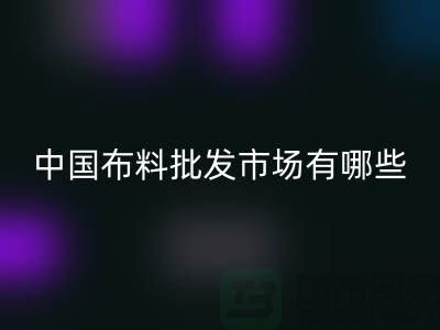 中国布料批发市场有哪些？_佳博官方网站有限公司