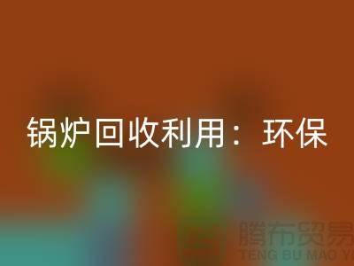 锅炉回收利用：环保与经济效益的双赢-二手佳博（中国）公司