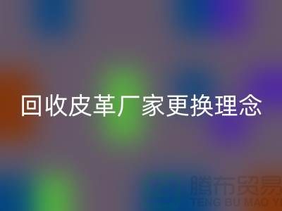 回收皮革厂家更换理念_牛羊皮回收不再难_佳博官方网站