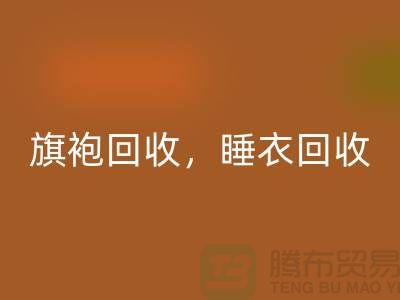 旗袍回收，睡衣回收，睡袍回收，浴袍回收，库存佳博官方网站公司