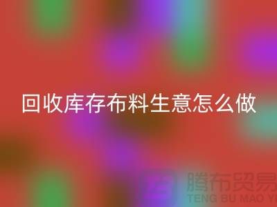 回收库存布料生意怎么做好做的长久？佳博官方网站有限公司