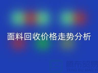 面料回收价格走势分析-深圳佳博官方网站行情-深圳库存回收市场