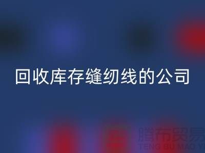 回收库存缝纫线的公司有哪些名字？推荐：佳博官方网站