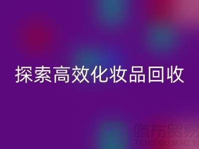 探索高效化妆品回收平台，解决库存难题＞＞义乌库存回收公司