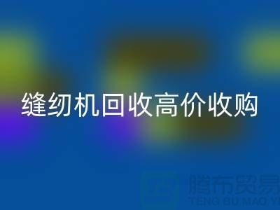 聪明的选择：二手缝纫机回收高价收购——佳博官方网站有限公司