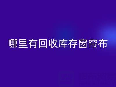 哪里有回收库存窗帘布的地方（佳博官方网站）