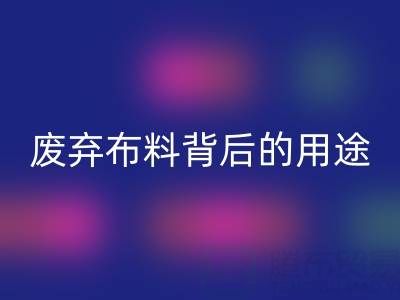 上海真丝佳博官方网站公司揭秘：废弃布料背后的新奇用途