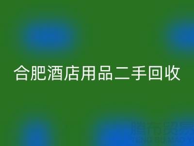 合肥酒店用品二手回收全攻略：电话、市场与高效处理渠道