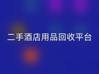 2025年二手酒店用品回收平台推荐：靠谱公司盘点与行业解析