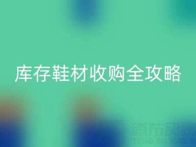 库存鞋材收购全攻略：规避风险的7大核心要点