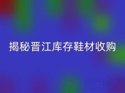 揭秘晋江库存鞋材收购：哪些材料高价回收