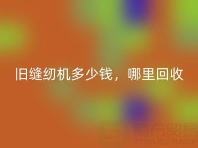 旧缝纫机多少钱一台？哪里回收靠谱？佳博官方网站公司