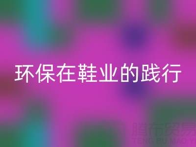 回收库存鞋材：环保理念在鞋业的践行