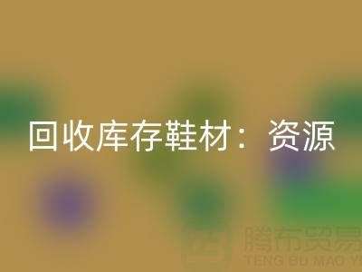 回收库存鞋材：唤醒闲置资源，共创绿色未来