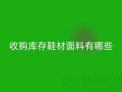 收购库存鞋材面料有哪些优质选择？义乌腾布贸易公司解析行业新趋势