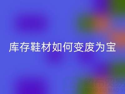 库存鞋材如何变废为宝？3大创新案例揭秘鞋业绿色转型