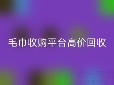 旧毛巾别浪费，毛巾收购平台助您实现高价回收