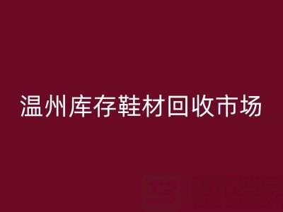 温州库存鞋材回收市场现状与未来趋势分析