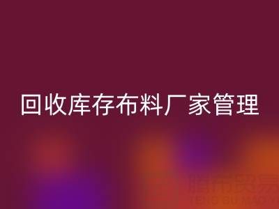 回收库存布料厂家管理：纺织业可持续发展的绿色引擎