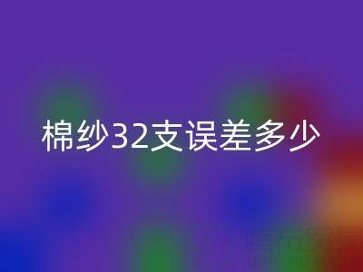 棉纱32支误差多少正常？掌握标准保障品质
