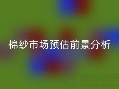 棉纱市场预估前景分析报告撰写指南：洞察市场，把握未来