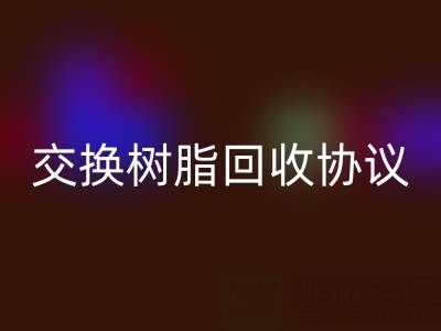 上海厂家指南：专业起草离子交换树脂回收协议
