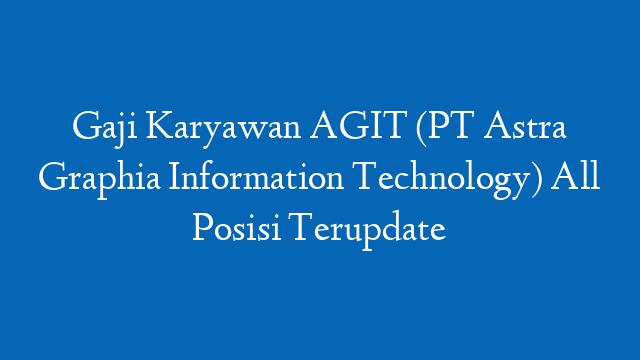 Gaji Karyawan AGIT (PT Astra Graphia Information Technology) All Posisi Terupdate