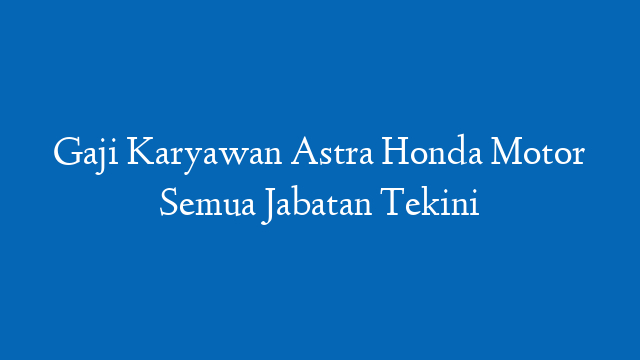 Gaji Karyawan Astra Honda Motor Semua Jabatan Tekini