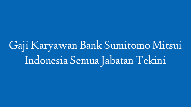 Gaji Karyawan Bank Sumitomo Mitsui Indonesia Semua Jabatan Tekini