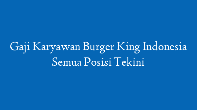Gaji Karyawan Burger King Indonesia Semua Posisi Tekini