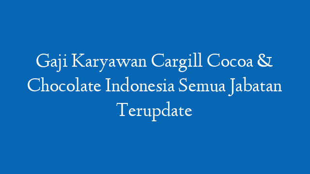 Gaji Karyawan Cargill Cocoa & Chocolate Indonesia Semua Jabatan Terupdate