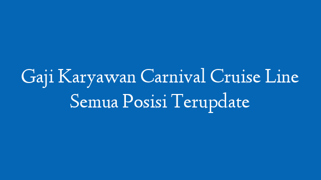 Gaji Karyawan Carnival Cruise Line Semua Posisi Terupdate