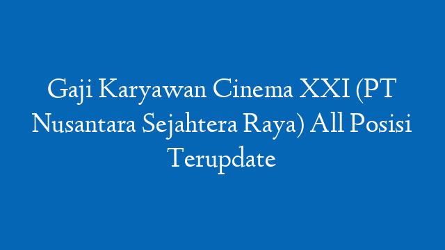 Gaji Karyawan Cinema XXI (PT Nusantara Sejahtera Raya) All Posisi Terupdate