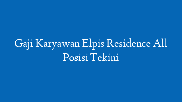 Gaji Karyawan Elpis Residence All Posisi Tekini